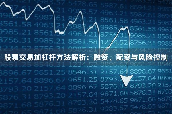 股票交易加杠杆方法解析：融资、配资与风险控制