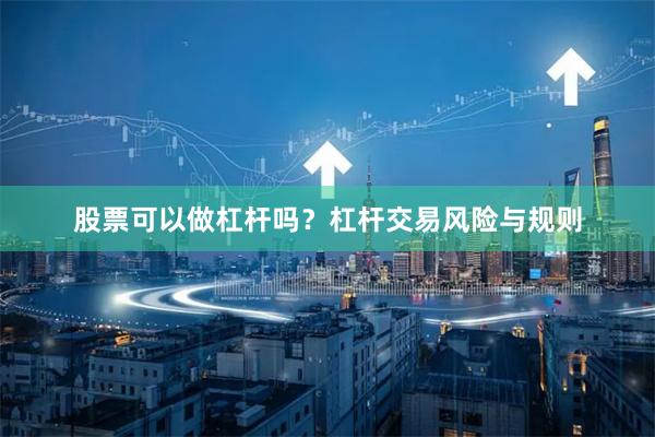 股票可以做杠杆吗？杠杆交易风险与规则