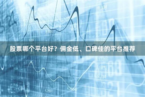 股票哪个平台好？佣金低、口碑佳的平台推荐