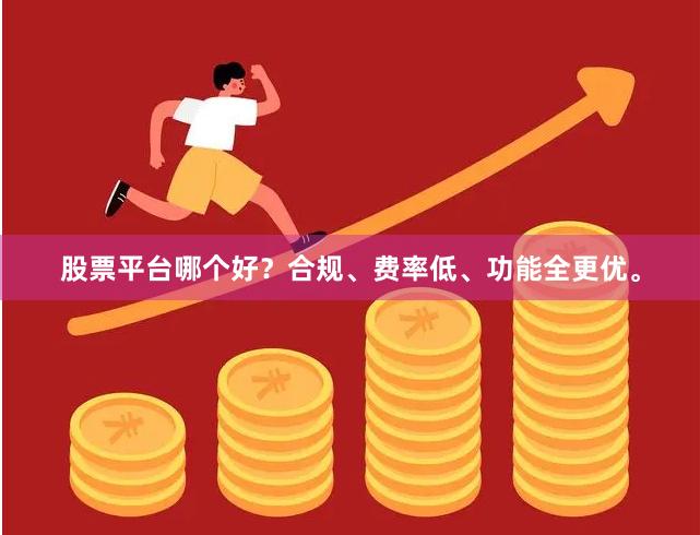 股票平台哪个好？合规、费率低、功能全更优。