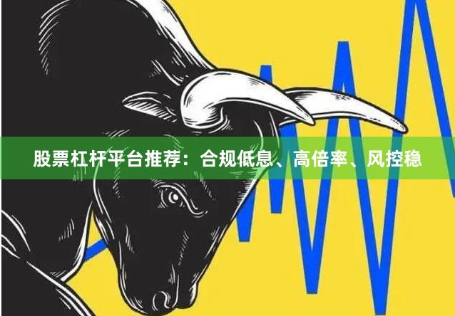 股票杠杆平台推荐:合规低息、高倍率、风控稳