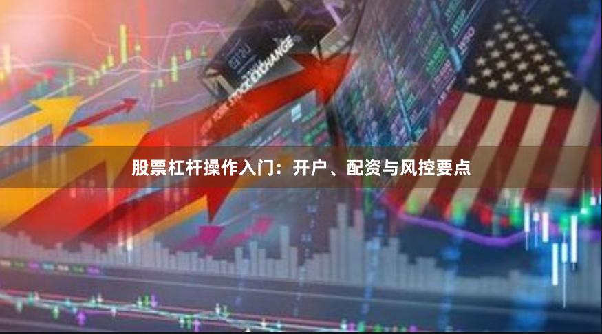 股票杠杆操作入门：开户、配资与风控要点