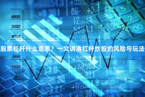 股票杠杆什么意思？一文讲清杠杆炒股的风险与玩法
