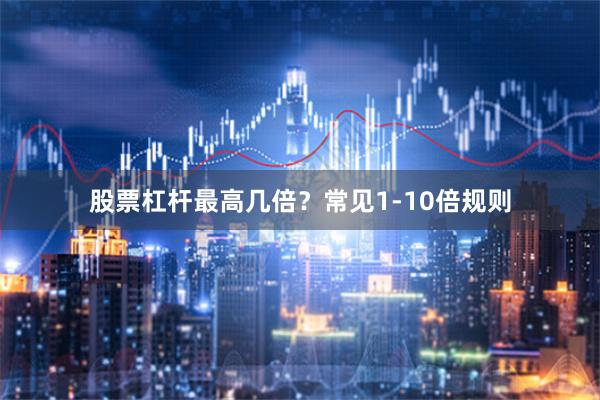 股票杠杆最高几倍？常见1-10倍规则