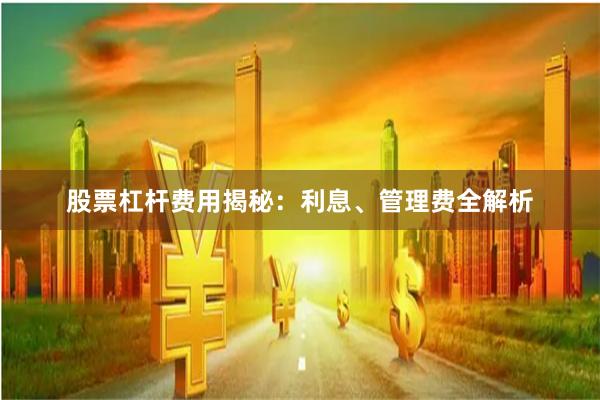 股票杠杆费用揭秘:利息、管理费全解析