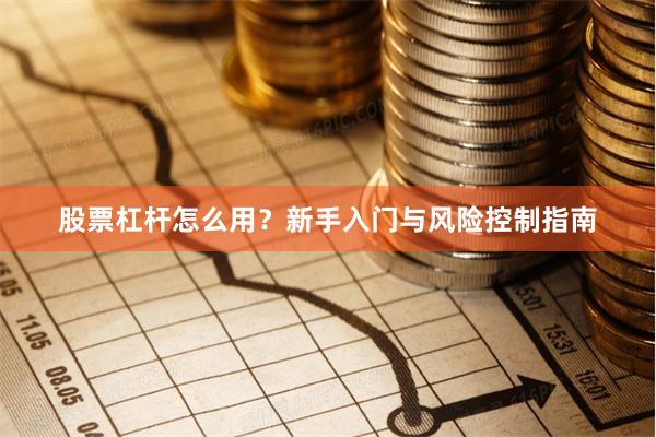 股票杠杆怎么用？新手入门与风险控制指南