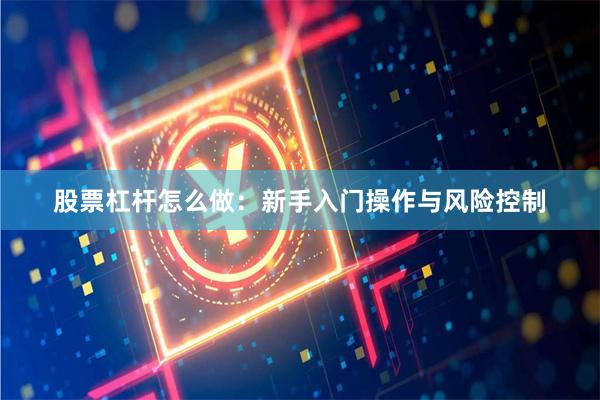 股票杠杆怎么做：新手入门操作与风险控制