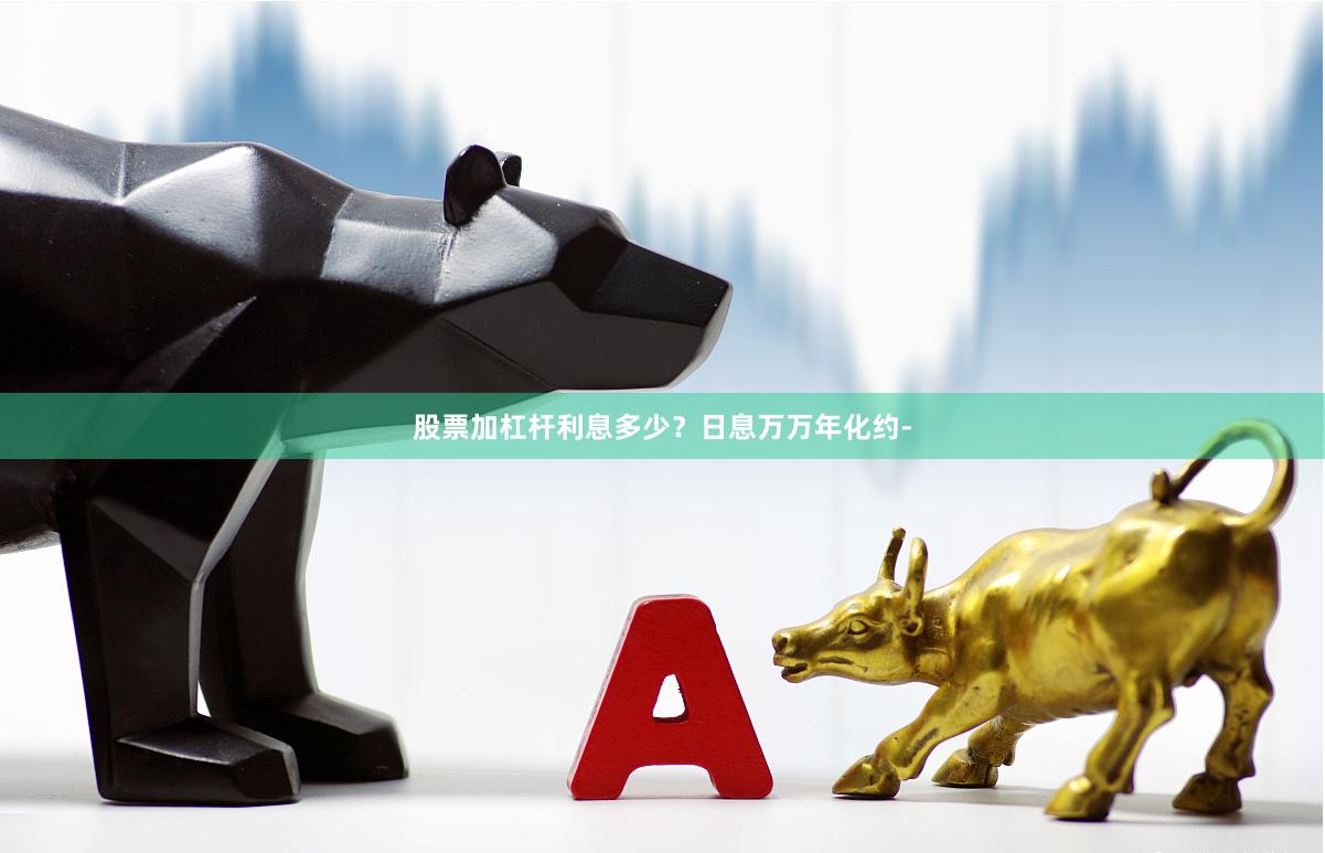 股票加杠杆利息多少?日息万万年化约-