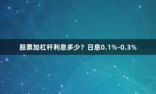 股票加杠杆利息多少？日息0.1%-0.3%