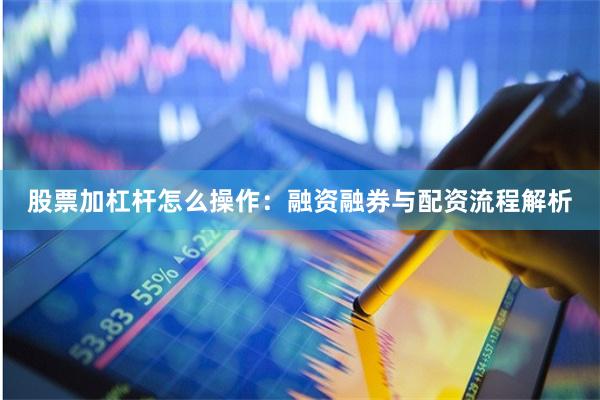 股票加杠杆怎么操作：融资融券与配资流程解析
