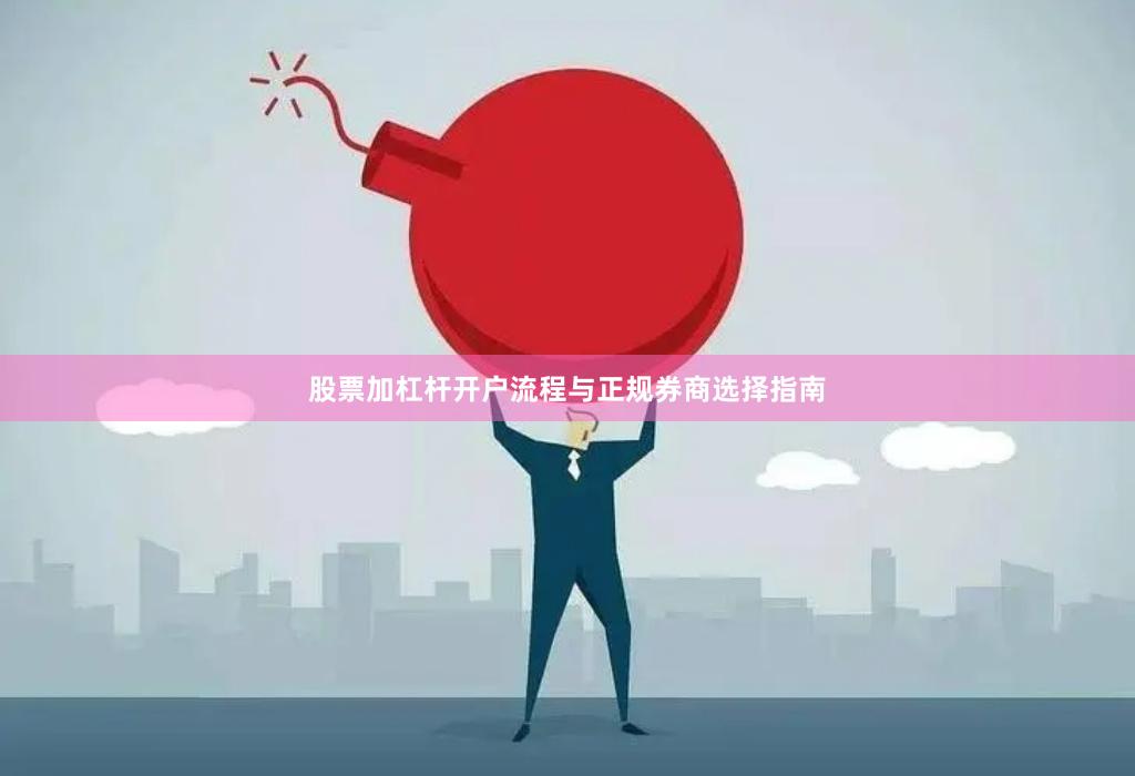 股票加杠杆开户流程与正规券商选择指南