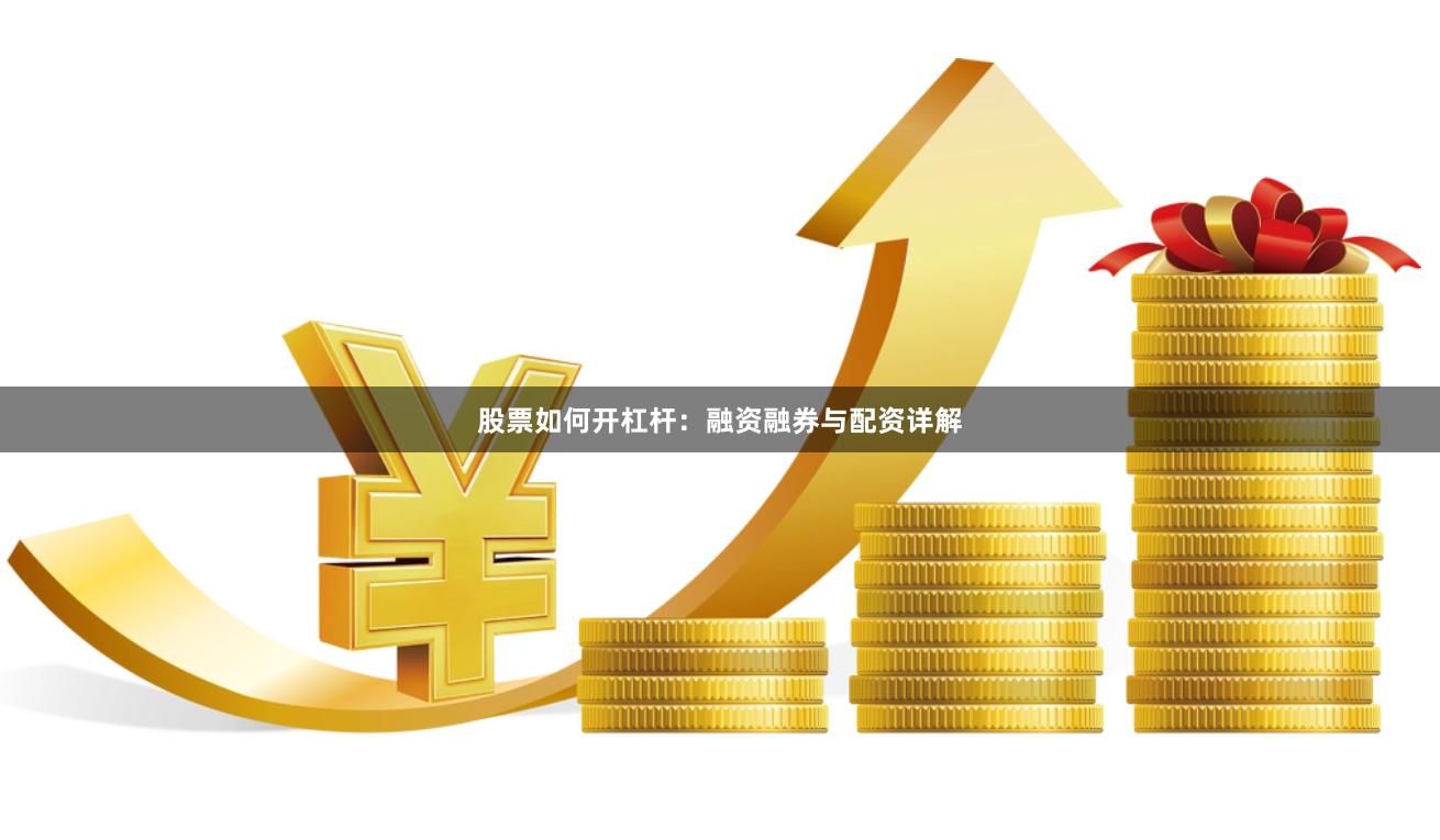 股票如何开杠杆：融资融券与配资详解