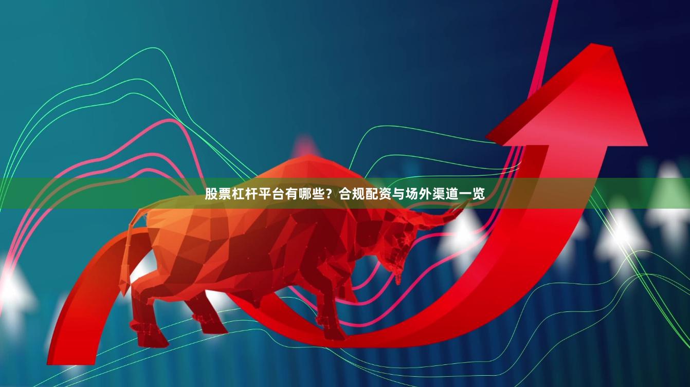 股票杠杆平台有哪些?合规配资与场外渠道一览
