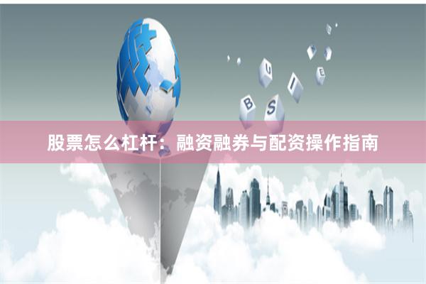 股票怎么杠杆：融资融券与配资操作指南
