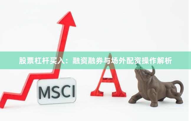 股票杠杆买入：融资融券与场外配资操作解析