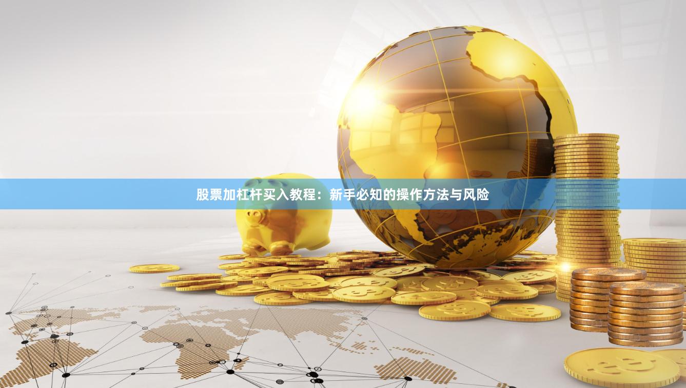 股票加杠杆买入教程：新手必知的操作方法与风险