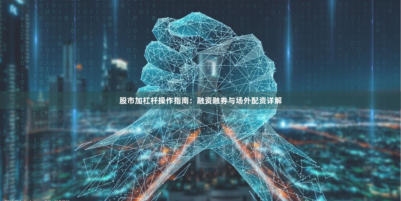 股市加杠杆操作指南：融资融券与场外配资详解