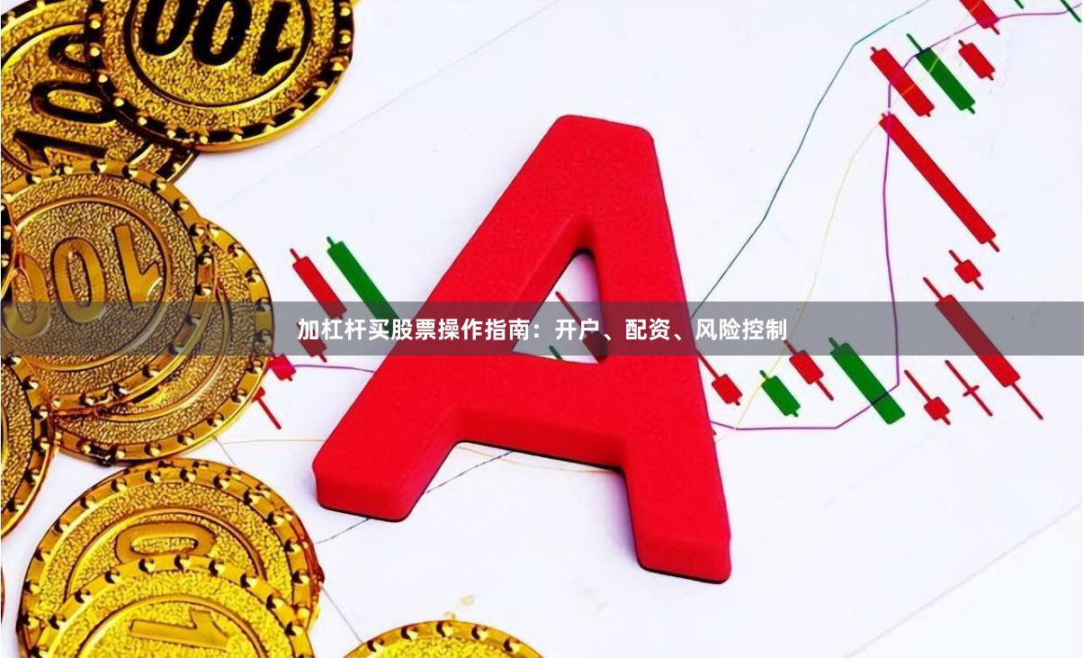 加杠杆买股票操作指南：开户、配资、风险控制
