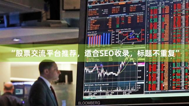 “股票交流平台推荐，适合SEO收录，标题不重复”