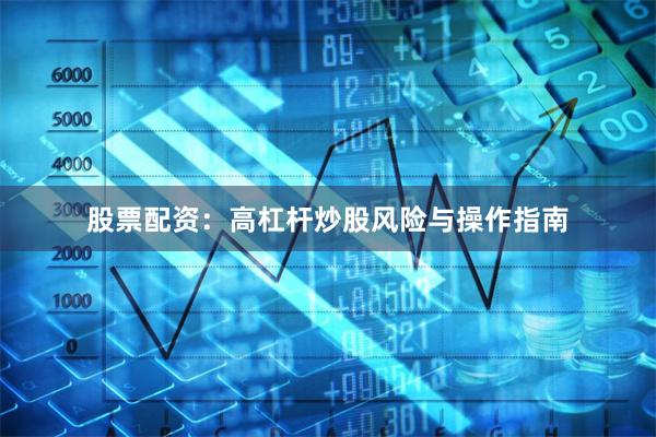股票配资：高杠杆炒股风险与操作指南